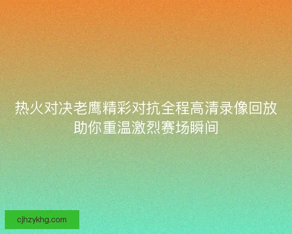 热火对决老鹰精彩对抗全程高清录像回放助你重温激烈赛场瞬间