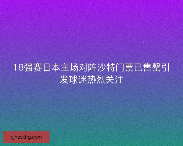 18强赛日本主场对阵沙特门票已售罄引发球迷热烈关注