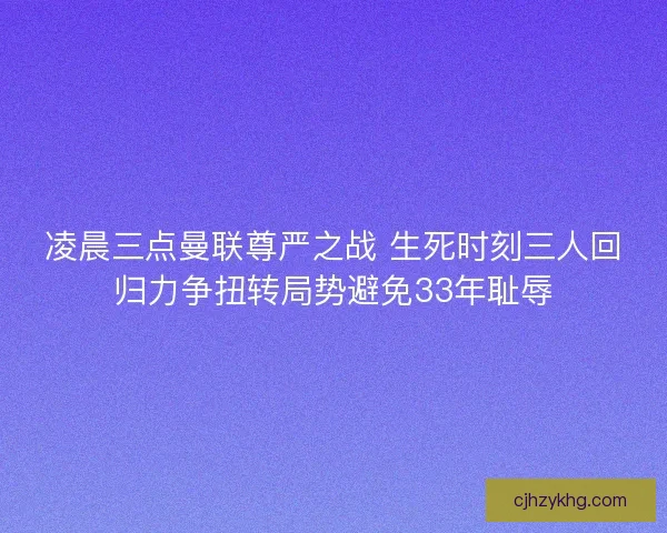 凌晨三点曼联尊严之战 生死时刻三人回归力争扭转局势避免33年耻辱