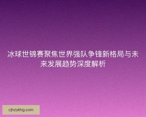 冰球世锦赛聚焦世界强队争锋新格局与未来发展趋势深度解析