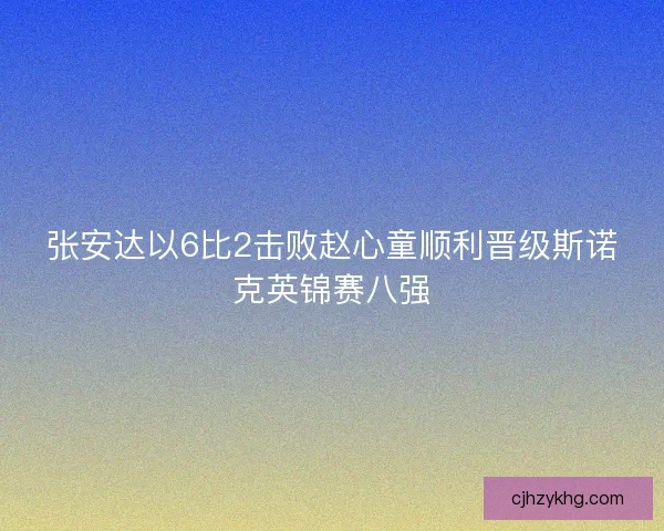 张安达以6比2击败赵心童顺利晋级斯诺克英锦赛八强