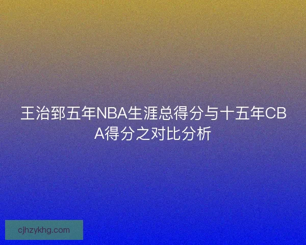 王治郅五年NBA生涯总得分与十五年CBA得分之对比分析