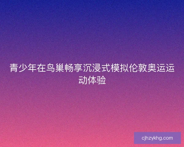 青少年在鸟巢畅享沉浸式模拟伦敦奥运运动体验