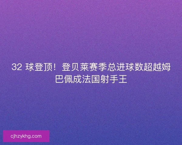 32 球登顶！登贝莱赛季总进球数超越姆巴佩成法国射手王