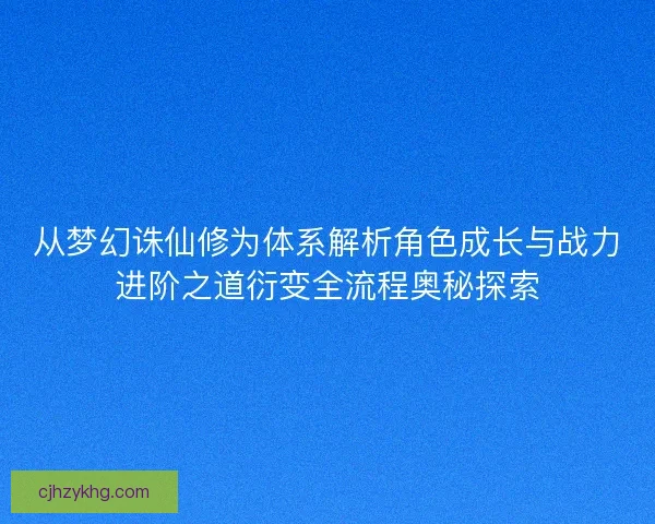 从梦幻诛仙修为体系解析角色成长与战力进阶之道衍变全流程奥秘探索