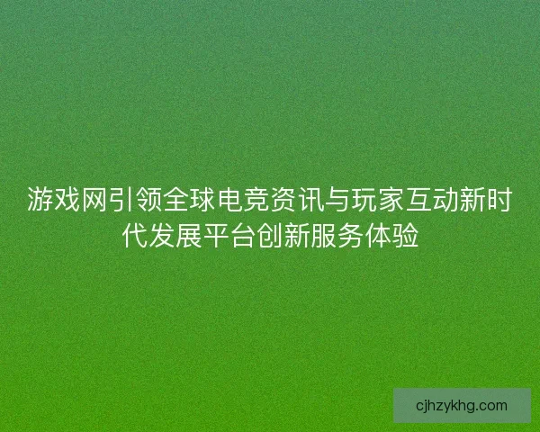 游戏网引领全球电竞资讯与玩家互动新时代发展平台创新服务体验