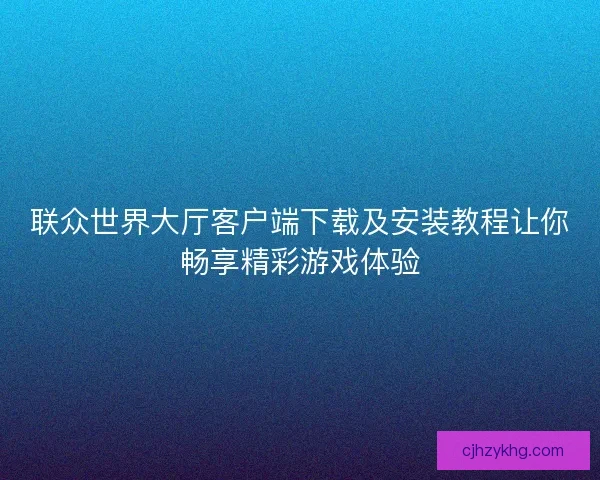 联众世界大厅客户端下载及安装教程让你畅享精彩游戏体验