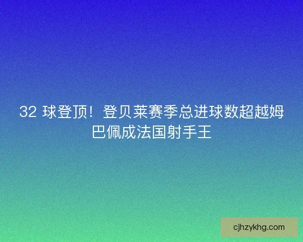 32 球登顶！登贝莱赛季总进球数超越姆巴佩成法国射手王